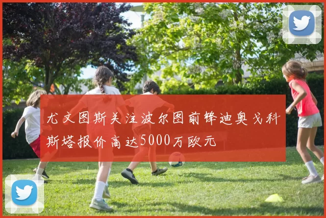 尤文图斯关注波尔图前锋迪奥戈科斯塔报价高达5000万欧元