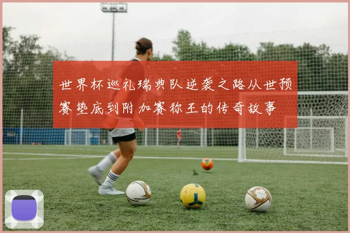 世界杯巡礼瑞典队逆袭之路从世预赛垫底到附加赛称王的传奇故事