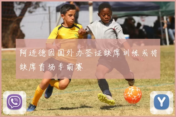 阿连德因国外办签证缺席训练或将缺席首场季前赛