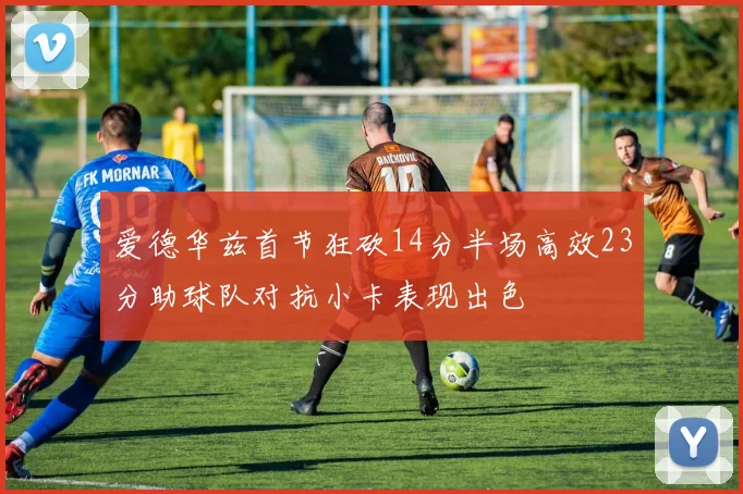 爱德华兹首节狂砍14分半场高效23分助球队对抗小卡表现出色