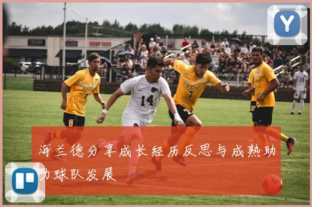 海兰德分享成长经历反思与成熟助力球队发展