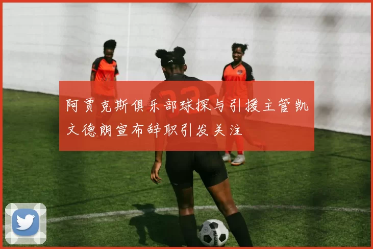 阿贾克斯俱乐部球探与引援主管凯文德朗宣布辞职引发关注