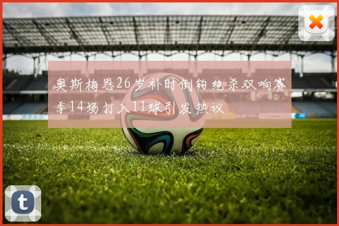 奥斯梅恩26岁补时倒钩绝杀双响赛季14场打入11球引发热议