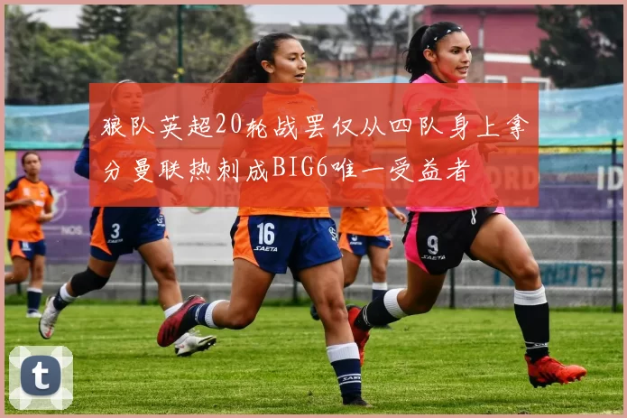 狼队英超20轮战罢仅从四队身上拿分曼联热刺成BIG6唯一受益者